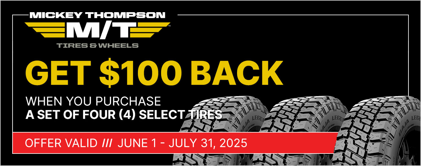 Get $100 back when you purchase a set of four (4) select Mickey Thompson tires. Offer valid June 1 - July 31, 2025.