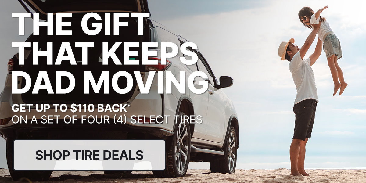 The gift the keeps Dad moving! Get up to $110 back* on a set of four select tires.